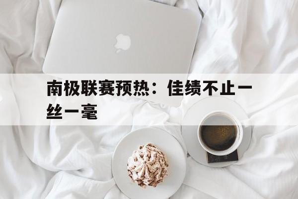 aoa体育直播-关于南极联赛预热：佳绩不止一丝一毫的信息
